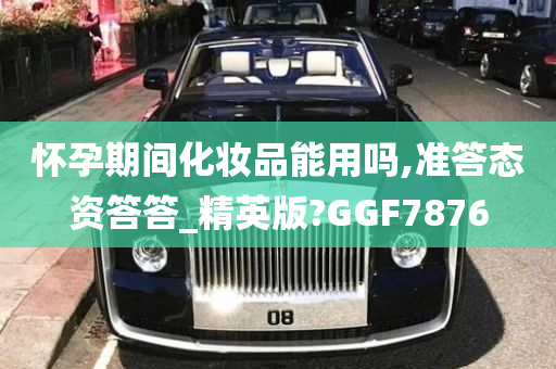 怀孕期间化妆品能用吗,准答态资答答_精英版?GGF7876