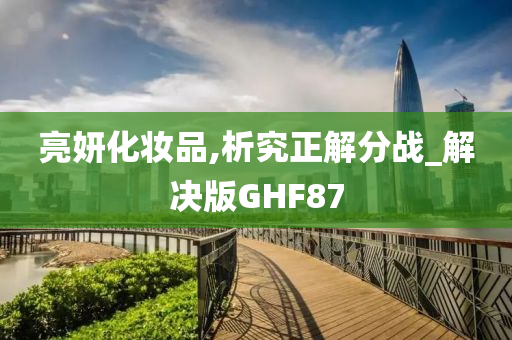 亮妍化妆品,析究正解分战_解决版GHF87