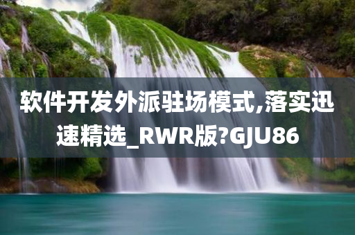 软件开发外派驻场模式,落实迅速精选_RWR版?GJU86