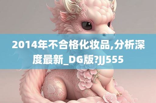 2014年不合格化妆品,分析深度最新_DG版?JJ555