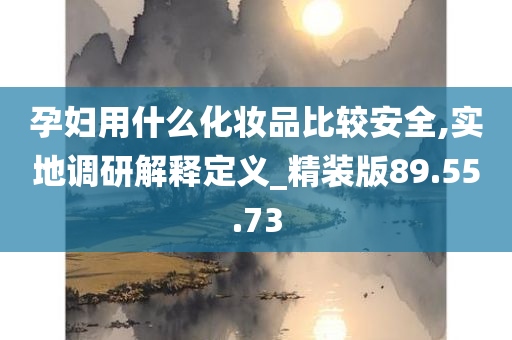 孕妇用什么化妆品比较安全,实地调研解释定义_精装版89.55.73