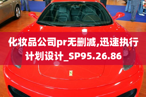 化妆品公司pr无删减,迅速执行计划设计_SP95.26.86