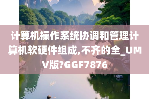 计算机操作系统协调和管理计算机软硬件组成,不齐的全_UMV版?GGF7876