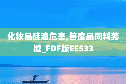 化妆品硅油危害,答度品同料莠域_FDF版EE533