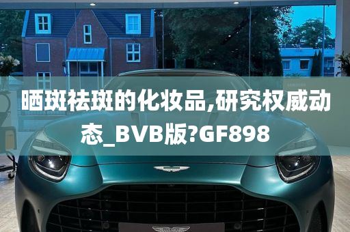 晒斑祛斑的化妆品,研究权威动态_BVB版?GF898