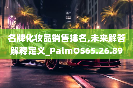 名牌化妆品销售排名,未来解答解释定义_PalmOS65.26.89