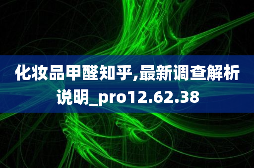 化妆品甲醛知乎,最新调查解析说明_pro12.62.38