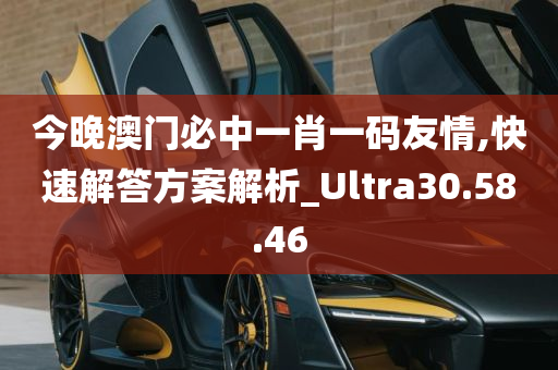 今晚澳门必中一肖一码友情,快速解答方案解析_Ultra30.58.46