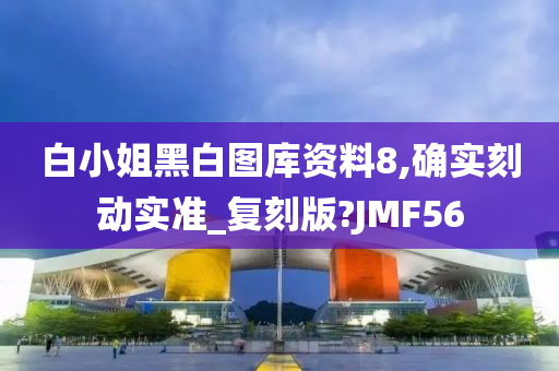 白小姐黑白图库资料8,确实刻动实准_复刻版?JMF56