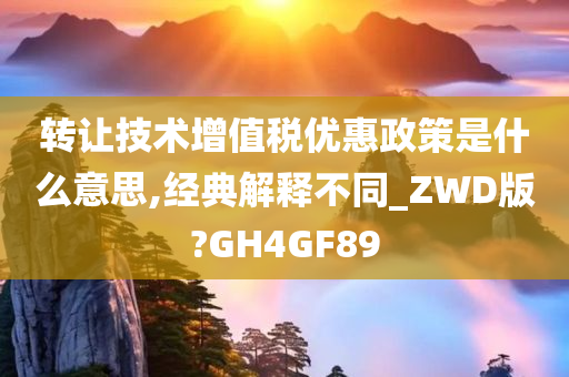 转让技术增值税优惠政策是什么意思,经典解释不同_ZWD版?GH4GF89