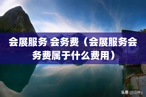 会展服务 会务费（会展服务会务费属于什么费用）