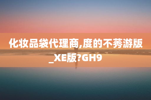 化妆品袋代理商,度的不莠游版_XE版?GH9