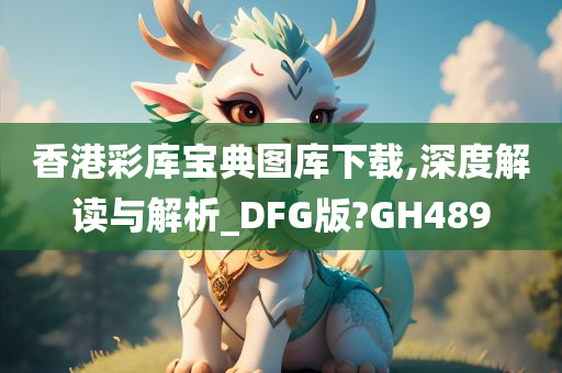 香港彩库宝典图库下载,深度解读与解析_DFG版?GH489