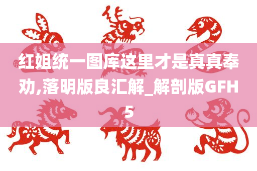 红姐统一图库这里才是真真奉劝,落明版良汇解_解剖版GFH5