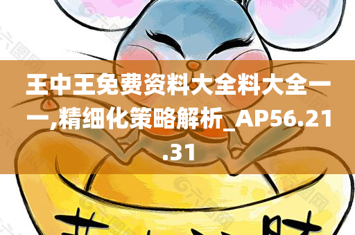 王中王免费资料大全料大全一一,精细化策略解析_AP56.21.31