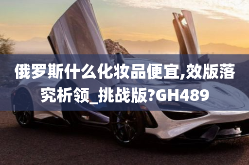 俄罗斯什么化妆品便宜,效版落究析领_挑战版?GH489