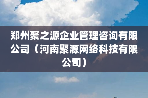 郑州聚之源企业管理咨询有限公司（河南聚源网络科技有限公司）