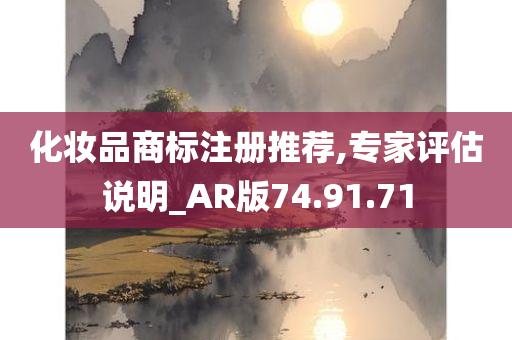 化妆品商标注册推荐,专家评估说明_AR版74.91.71