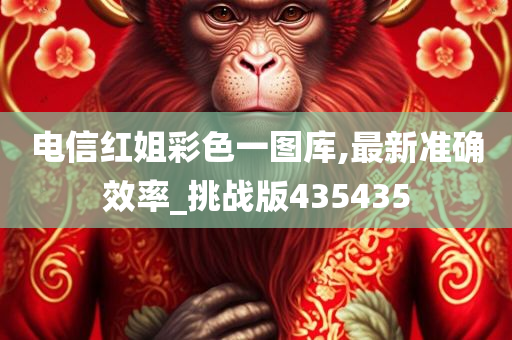 电信红姐彩色一图库,最新准确效率_挑战版435435