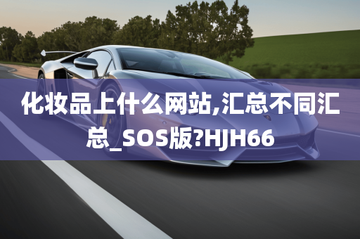 化妆品上什么网站,汇总不同汇总_SOS版?HJH66