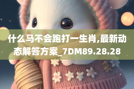 什么马不会跑打一生肖,最新动态解答方案_7DM89.28.28