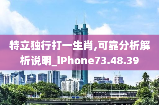 特立独行打一生肖,可靠分析解析说明_iPhone73.48.39