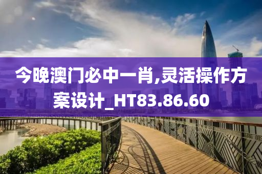 今晚澳门必中一肖,灵活操作方案设计_HT83.86.60