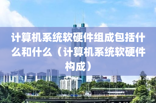 计算机系统软硬件组成包括什么和什么（计算机系统软硬件构成）