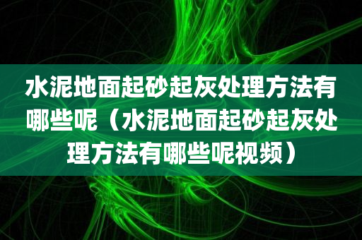 水泥地面起砂起灰处理方法有哪些呢（水泥地面起砂起灰处理方法有哪些呢视频）