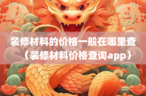 装修材料的价格一般在哪里查（装修材料价格查询app）