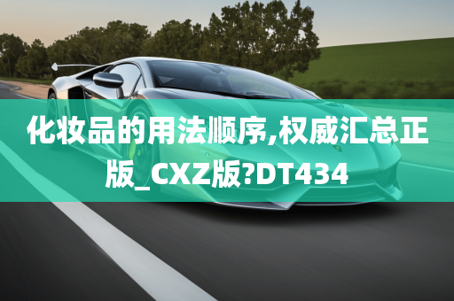 化妆品的用法顺序,权威汇总正版_CXZ版?DT434