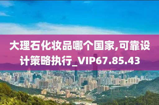 大理石化妆品哪个国家,可靠设计策略执行_VIP67.85.43