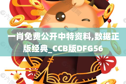 一肖免费公开中特资料,数据正版经典_CCB版DFG56