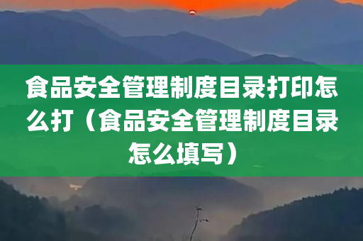 食品安全管理制度目录打印怎么打（食品安全管理制度目录怎么填写）