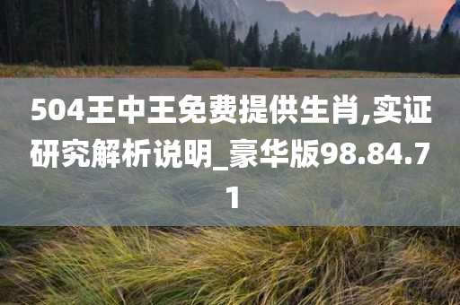 504王中王免费提供生肖,实证研究解析说明_豪华版98.84.71