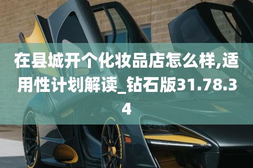 在县城开个化妆品店怎么样,适用性计划解读_钻石版31.78.34