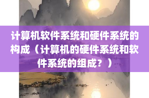 计算机软件系统和硬件系统的构成（计算机的硬件系统和软件系统的组成？）