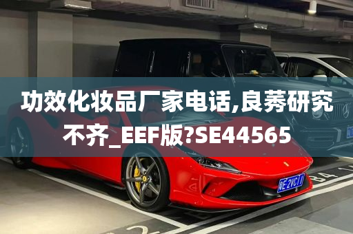 功效化妆品厂家电话,良莠研究不齐_EEF版?SE44565