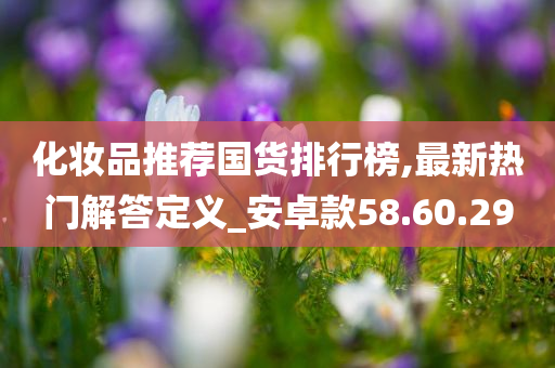 化妆品推荐国货排行榜,最新热门解答定义_安卓款58.60.29