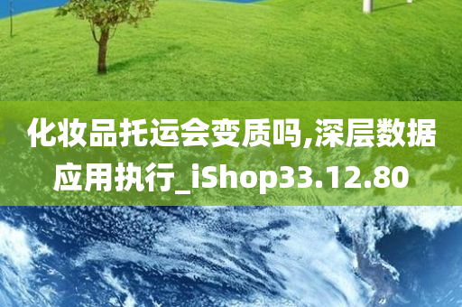 化妆品托运会变质吗,深层数据应用执行_iShop33.12.80