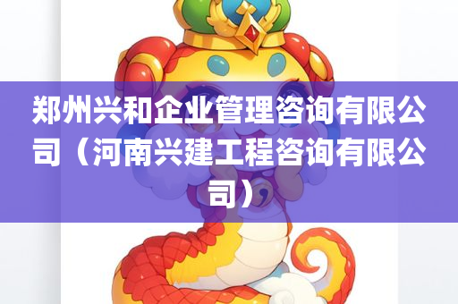 郑州兴和企业管理咨询有限公司（河南兴建工程咨询有限公司）