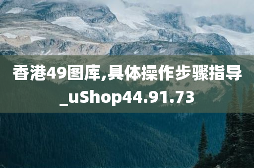 香港49图库,具体操作步骤指导_uShop44.91.73