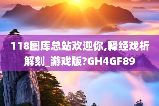 118图库总站欢迎你,释经戏析解刻_游戏版?GH4GF89