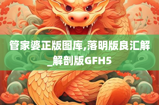 管家婆正版图库,落明版良汇解_解剖版GFH5