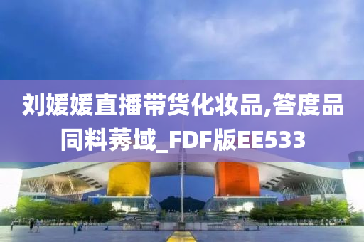 刘媛媛直播带货化妆品,答度品同料莠域_FDF版EE533