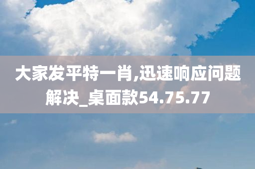 大家发平特一肖,迅速响应问题解决_桌面款54.75.77