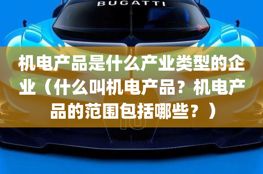 机电产品是什么产业类型的企业（什么叫机电产品？机电产品的范围包括哪些？）