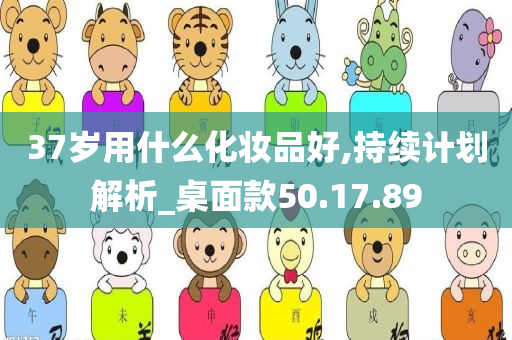 37岁用什么化妆品好,持续计划解析_桌面款50.17.89