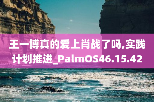 王一博真的爱上肖战了吗,实践计划推进_PalmOS46.15.42