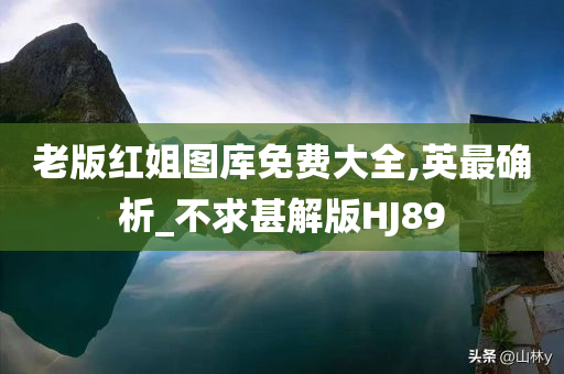 老版红姐图库免费大全,英最确析_不求甚解版HJ89